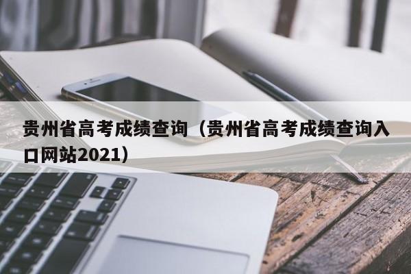 贵州省高考成绩查询（贵州省高考成绩查询入口网站2021）