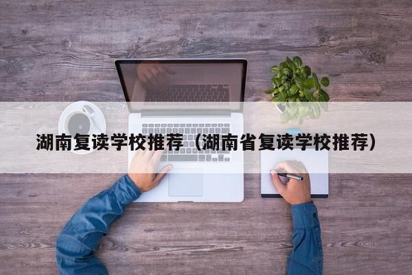 湖南复读学校推荐（湖南省复读学校推荐）