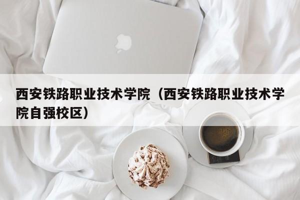 西安铁路职业技术学院（西安铁路职业技术学院自强校区）