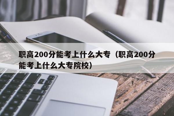 职高200分能考上什么大专（职高200分能考上什么大专院校）图1