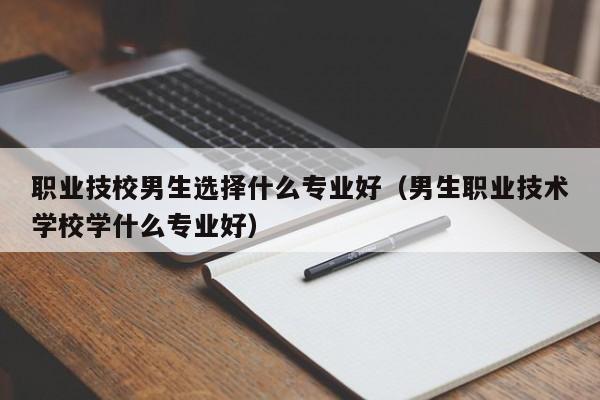 职业技校男生选择什么专业好（男生职业技术学校学什么专业好）图3