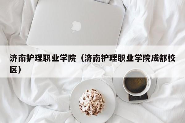 济南护理职业学院（济南护理职业学院成都校区）
