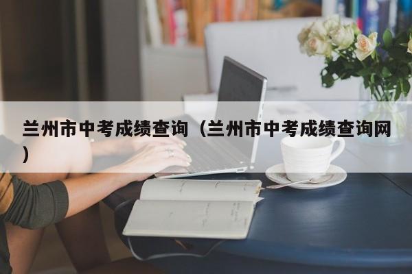 兰州市中考成绩查询（兰州市中考成绩查询网）图2