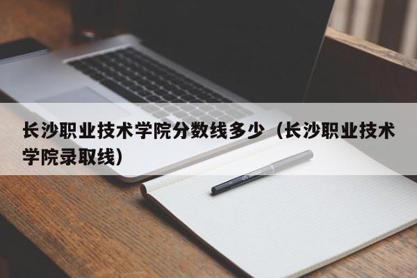 长沙职业技术学院分数线多少（长沙职业技术学院录取线）图2