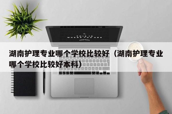 湖南护理专业哪个学校比较好（湖南护理专业哪个学校比较好本科）图3