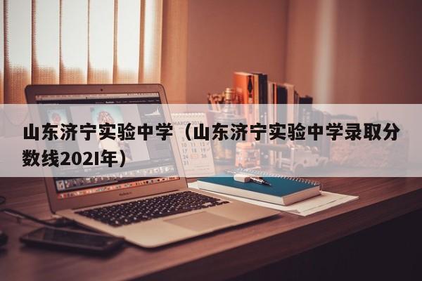 山东济宁实验中学（山东济宁实验中学录取分数线202I年）